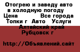 Отогрею и заведу авто в холодную погоду  › Цена ­ 1 000 - Все города, Топки г. Авто » Услуги   . Алтайский край,Рубцовск г.